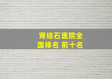 肾结石医院全国排名 前十名